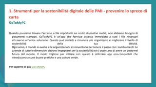 post
pandemic
empowerment
programme
Quando possiamo trovare l'accesso a file importanti sui nostri dispositivi mobili, non abbiamo bisogno di
documenti stampati. GoToMyPC è un'app che fornisce accesso immediato a tutti i file necessari
attraverso un'unica soluzione. Questo può aiutarti a rimanere più organizzato e migliorare il livello di
sostenibilità della tua attività.
Ogni anno, il mondo si evolve e le organizzazioni si reinventano per tenere il passo con i cambiamenti. Le
aziende di tutte le dimensioni devono impegnarsi per la sostenibilità se si aspettano di avere un posto nel
futuro del mondo. Il modo migliore per iniziare con questo è utilizzare app eco-compatibili che
introducono alcune buone pratiche e una cultura verde.
Per saperne di più GoToMyPC
1. Strumenti per la sostenibilità digitale delle PMI - prevenire lo spreco di
carta
GoToMyPC
 