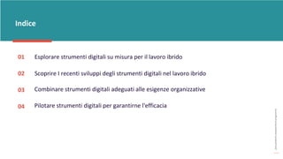 post
pandemic
empowerment
programme
01 Esplorare strumenti digitali su misura per il lavoro ibrido
02 Scoprire I recenti sviluppi degli strumenti digitali nel lavoro ibrido
03
Pilotare strumenti digitali per garantirne l'efficacia
04
Combinare strumenti digitali adeguati alle esigenze organizzative
Indice
 