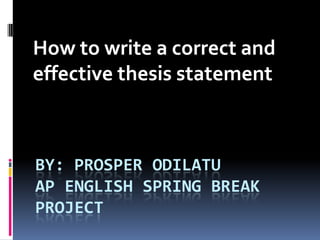 BY: Prosper OdilatuAP English Spring Break Project How to write a correct and effective thesis statement 