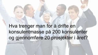 Hva trenger man for å drifte en
konsulentmasse på 200 konsulenter
og gjennomføre 20 prosjekter i året?
 