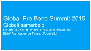 Global Pro Bono Summit 2015
Globalt samarbeid
Ledere fra 23 land invitert til eksklusivt nettverk av
BMW Foundation og Taproot Foundation
 