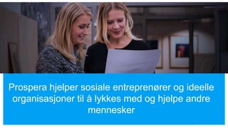Prospera hjelper sosiale entreprenører og ideelle
organisasjoner til å lykkes med og hjelpe andre
mennesker
 