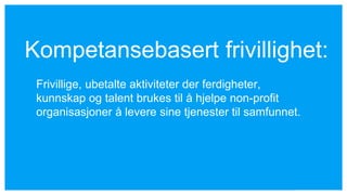 Frivillige, ubetalte aktiviteter der ferdigheter,
kunnskap og talent brukes til å hjelpe non-profit
organisasjoner å levere sine tjenester til samfunnet.
Kompetansebasert frivillighet:
 
