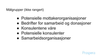 Målgrupper (ikke rangert)
● Potensielle mottakerorganisasjoner
● Bedrifter for samarbeid og donasjoner
● Konsulentene våre
● Potensielle konsulenter
● Samarbeidsorganisasjoner
 
