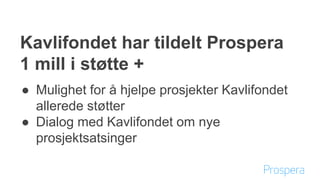 Kavlifondet har tildelt Prospera
1 mill i støtte +
● Mulighet for å hjelpe prosjekter Kavlifondet
allerede støtter
● Dialog med Kavlifondet om nye
prosjektsatsinger
 