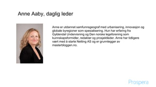 Anne er utdannet samfunnsgeograf med urbanisering, innovasjon og
globale byregioner som spesialisering. Hun har erfaring fra
Gyldendal Undervisning og Den norske legeforening som
kunnskapsformidler, redaktør og prosjektleder. Anne har tidligere
vært med å starte Netting AS og er grunnlegger av
masterbloggen.no.
Anne Aaby, daglig leder
 