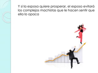 Y si la esposa quiere prosperar, el esposo evitará
los complejos machistas que le hacen sentir que
ella lo opaca