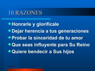 10 RAZONES Honrarle y glorificale Dejar herencia a tus generaciones Probar la sinceridad de tu amor Que seas influyente para Su Reino Quiere bendecir a Sus hijos 