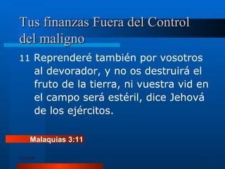 Tus finanzas Fuera del Control del maligno 11  Reprenderé también por vosotros al devorador, y no os destruirá el fruto de la tierra, ni vuestra vid en el campo será estéril, dice Jehová de los ejércitos. Malaquias 3:11 