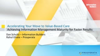 Accelerating Your Move to Value-Based Care
Achieving Information Management Maturity for Faster Results
1
Dan Schultz – Information Builders
Rahul Ghate – Prosperata
 
