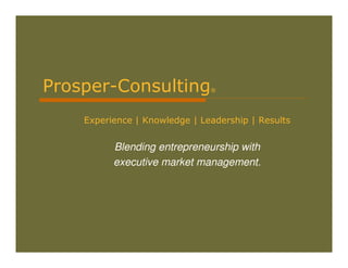 Prosper-Consulting®
    Experience | Knowledge | Leadership | Results


          Blending entrepreneurship with
          executive market management.
 