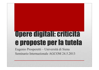 Opere digitali: criticità
e proposte per la tutela
Eugenio Prosperetti – Università di Siena
Seminario Internazionale AGCOM 24.5.2013
 