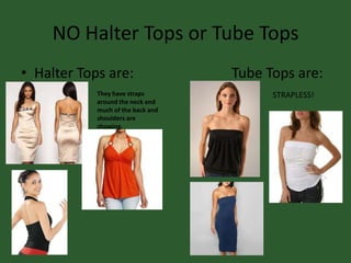 NO Halter Tops or Tube Tops
• Halter Tops are: Tube Tops are:
They have straps
around the neck and
much of the back and
shoulders are
showing.
STRAPLESS!
 