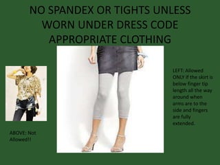 NO SPANDEX OR TIGHTS UNLESS
WORN UNDER DRESS CODE
APPROPRIATE CLOTHING
ABOVE: Not
Allowed!!
LEFT: Allowed
ONLY if the skirt is
below finger tip
length all the way
around when
arms are to the
side and fingers
are fully
extended.
 