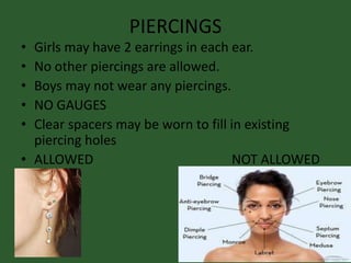 PIERCINGS
• Girls may have 2 earrings in each ear.
• No other piercings are allowed.
• Boys may not wear any piercings.
• NO GAUGES
• Clear spacers may be worn to fill in existing
piercing holes
• ALLOWED NOT ALLOWED
 