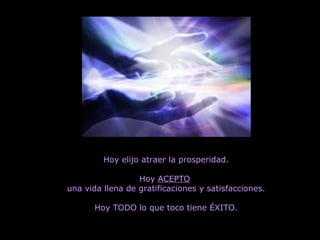 Hoy elijo atraer la prosperidad. Hoy  ACEPTO   una vida llena de gratificaciones y satisfacciones. Hoy TODO lo que toco tiene ÉXITO. 