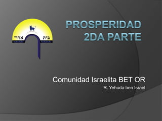 PROSPERIDAD 2dA PARTE Comunidad Israelita BET OR R. Yehuda ben Israel 
