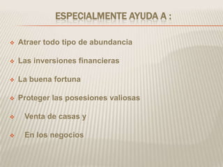 ESPECIALMENTE AYUDA A :

   Atraer todo tipo de abundancia

   Las inversiones financieras

   La buena fortuna

   Proteger las posesiones valiosas

    Venta de casas y

    En los negocios
 