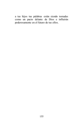 155
a tus hijos tus palabras están siendo tomadas
como un pacto delante de Dios e influirán
poderosamente en el futuro de tus ellos.
 