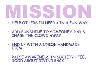 MISSION HELP OTHERS IN NEED = IN A FUN WAY ADD SUNSHINE TO SOMEONE’S DAY & CHASE THE CLOWD AWAY END UP WITH A UNIQE HANDMADE ITEM RAISE AWARENESS IN SOCIETY – FEEL GOOD ABOUT GIVING BACK 