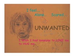 I feel…. Alone…  Scared….  UNWANTED I Wish I had someone to LOVE me to HUG me 
