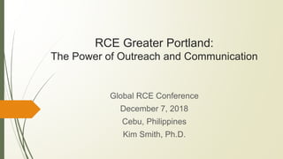 RCE Greater Portland:
The Power of Outreach and Communication
Global RCE Conference
December 7, 2018
Cebu, Philippines
Kim Smith, Ph.D.
 