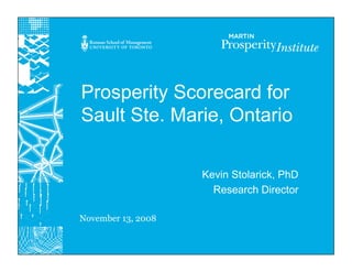 Prosperity Scorecard for
Sault Ste. Marie, Ontario

                    Kevin Stolarick, PhD
                      Research Director

November 13, 2008
 