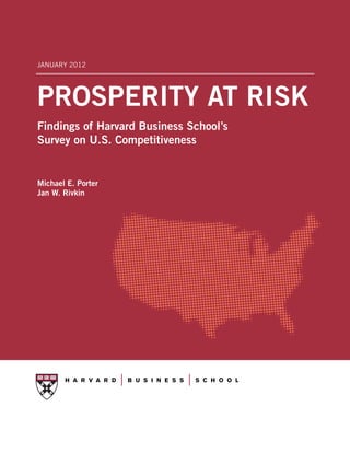 JANUARY 2012




PROSPERITY AT RISK
Findings of Harvard Business School’s
Survey on U.S. Competitiveness


Michael E. Porter
Jan W. Rivkin




SURVEY ON U.S. COMPETITIVENESS
 