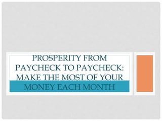 PROSPERITY FROM
PAYCHECK TO PAYCHECK:
MAKE THE MOST OF YOUR
MONEY EACH MONTH
 