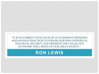“IT IS INCUMBENT UPON EACH OF US TO IMPROVE SPENDING
AND SAVINGS PRACTICES TO ENSURE OUR OWN INDIVIDUAL
FINANCIAL SECURITY AND PRESERVE THE COLLECTIVE
ECONOMIC WELL-BEING OF OUR GREAT SOCIETY.”
RON LEWIS
 