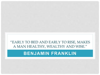 “EARLY TO BED AND EARLY TO RISE, MAKES
A MAN HEALTHY, WEALTHY AND WISE.”
BENJAMIN FRANKLIN
 