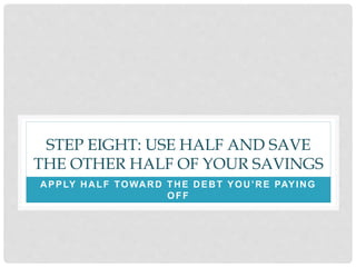 STEP EIGHT: USE HALF AND SAVE
THE OTHER HALF OF YOUR SAVINGS
APPLY HALF TOWARD THE DEBT YOU’RE PAYING
OFF
 