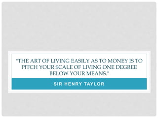 "THE ART OF LIVING EASILY AS TO MONEY IS TO
PITCH YOUR SCALE OF LIVING ONE DEGREE
BELOW YOUR MEANS."
SIR HENRY TAYLOR
 