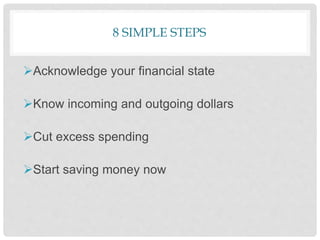 8 SIMPLE STEPS
Acknowledge your financial state
Know incoming and outgoing dollars
Cut excess spending
Start saving money now
 