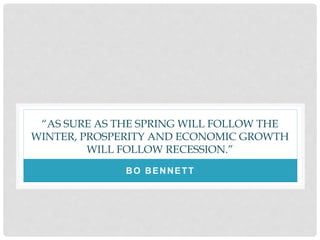 “AS SURE AS THE SPRING WILL FOLLOW THE
WINTER, PROSPERITY AND ECONOMIC GROWTH
WILL FOLLOW RECESSION.”
BO BENNETT
 