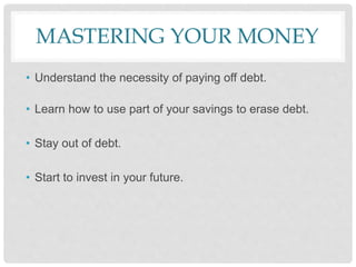 MASTERING YOUR MONEY
• Understand the necessity of paying off debt.
• Learn how to use part of your savings to erase debt.
• Stay out of debt.
• Start to invest in your future.
 