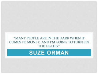 “MANY PEOPLE ARE IN THE DARK WHEN IT
COMES TO MONEY, AND I’M GOING TO TURN ON
THE LIGHTS.”
SUZE ORMAN
 