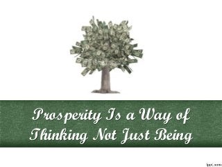 Prosperity Is a Way of
Thinking Not Just Being
 