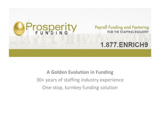 Prosperity Funding, Inc.

    A Golden Evolution in Funding
30+ years of staffing industry experience
  One-stop, turnkey funding solution
 