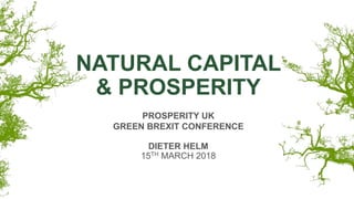 NATURAL CAPITAL
& PROSPERITY
PROSPERITY UK
GREEN BREXIT CONFERENCE
DIETER HELM
15TH MARCH 2018
 