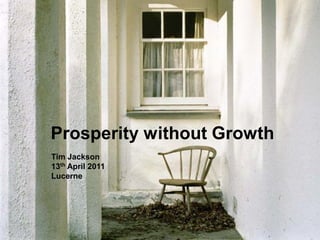 Prosperity without Growth
Tim Jackson
13th April 2011
Lucerne
 