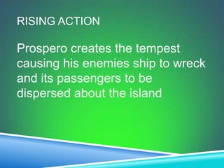 RISING ACTION

Prospero creates the tempest
causing his enemies ship to wreck
and its passengers to be
dispersed about the island
 