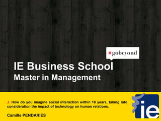 IE Business School
Master in Management
J. How do you imagine social interaction within 10 years, taking into
consideration the impact of technology on human relations.
Camille PENDARIES
 
