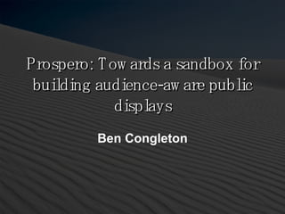 Prospero: Towards a sandbox for building audience-aware public displays Ben Congleton 