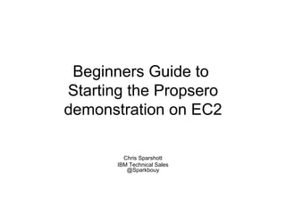 Beginners Guide to
Starting the Propsero
demonstration on EC2

         Chris Sparshott
       IBM Technical Sales
          @Sparkbouy
 