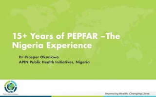 15+ Years of PEPFAR –The
Nigeria Experience
Dr Prosper Okonkwo
APIN Public Health Initiatives, Nigeria
 
