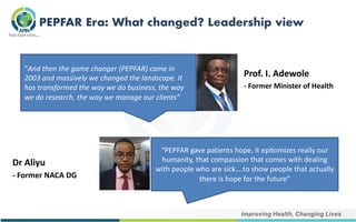PEPFAR Era: What changed? Leadership view
Prof. I. Adewole
- Former Minister of Health
“PEPFAR gave patients hope, it epit...