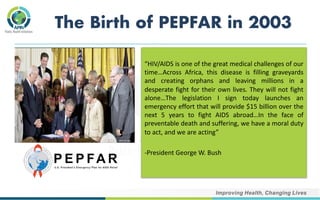 The Birth of PEPFAR in 2003
“HIV/AIDS is one of the great medical challenges of our
time…Across Africa, this disease is fi...