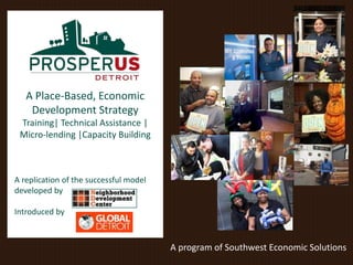 A program of Southwest Economic Solutions
A Place-Based, Economic
Development Strategy
Training| Technical Assistance |
Micro-lending |Capacity Building
A replication of the successful model
developed by
Introduced by
 