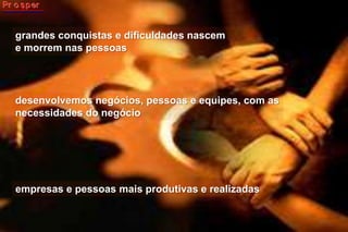 grandes conquistas e dificuldades nascem e morrem nas pessoas desenvolvemos negócios, pessoas e equipes, com as necessidades do negócioempresas e pessoas mais produtivas e realizadas